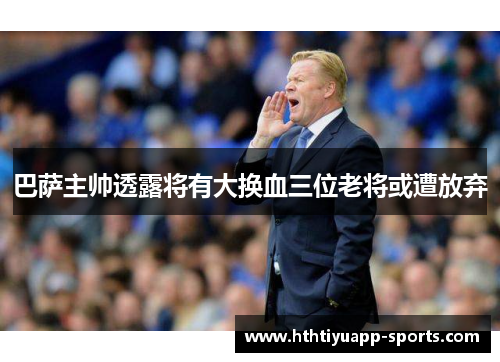 巴萨主帅透露将有大换血三位老将或遭放弃