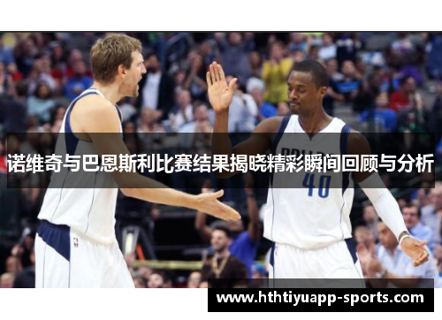 诺维奇与巴恩斯利比赛结果揭晓精彩瞬间回顾与分析